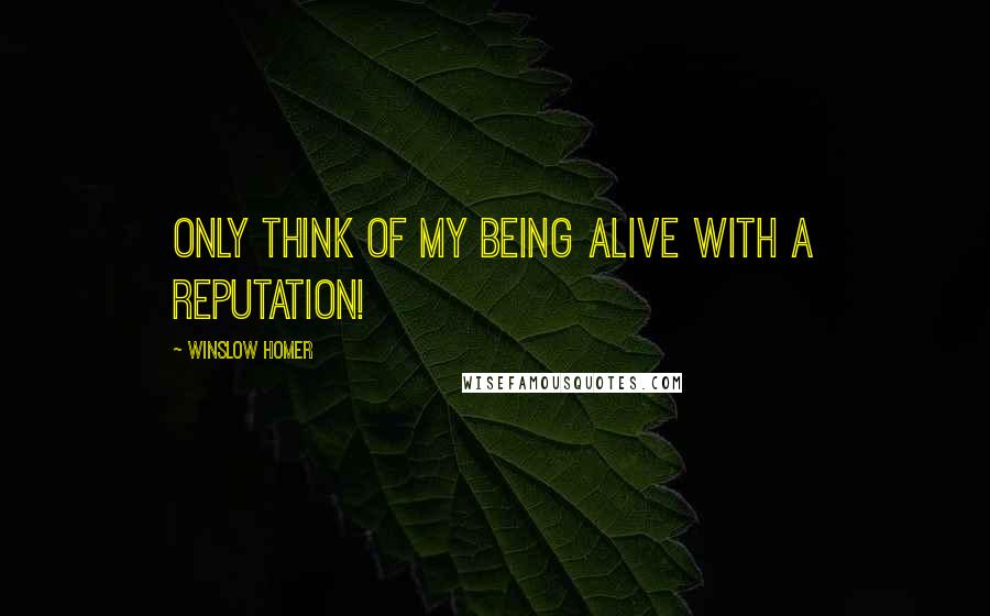 Winslow Homer quotes: Only think of my being alive with a reputation!