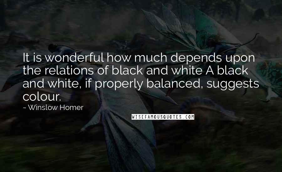 Winslow Homer quotes: It is wonderful how much depends upon the relations of black and white A black and white, if properly balanced, suggests colour.