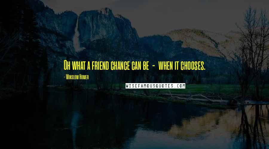 Winslow Homer quotes: Oh what a friend chance can be - when it chooses.