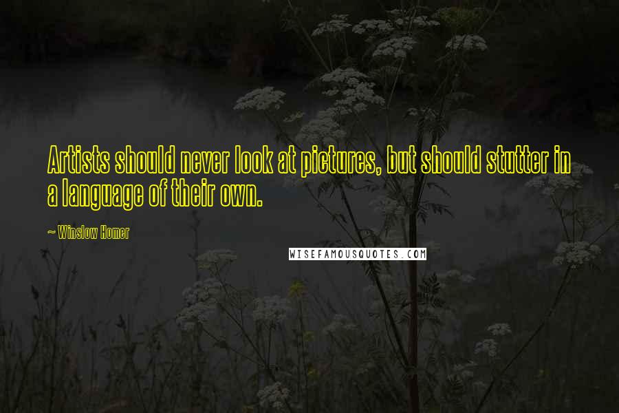 Winslow Homer quotes: Artists should never look at pictures, but should stutter in a language of their own.