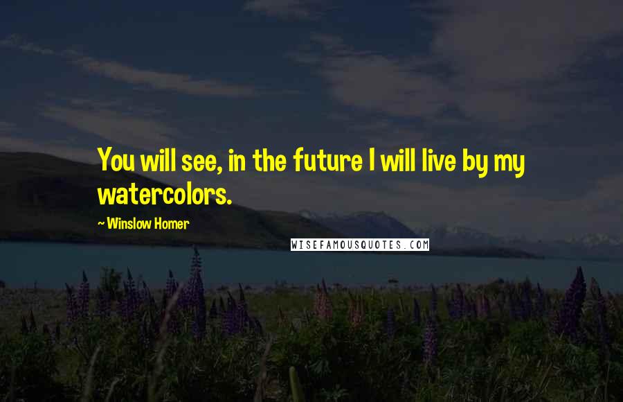 Winslow Homer quotes: You will see, in the future I will live by my watercolors.