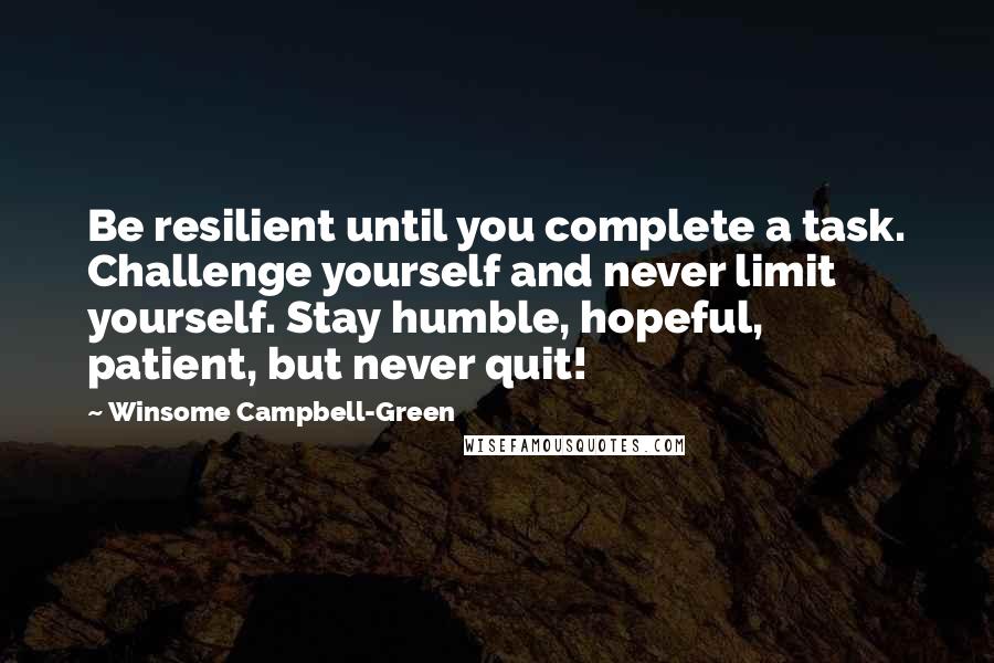 Winsome Campbell-Green quotes: Be resilient until you complete a task. Challenge yourself and never limit yourself. Stay humble, hopeful, patient, but never quit!