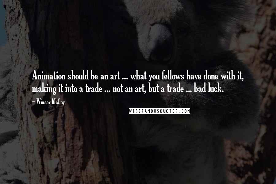 Winsor McCay quotes: Animation should be an art ... what you fellows have done with it, making it into a trade ... not an art, but a trade ... bad luck.