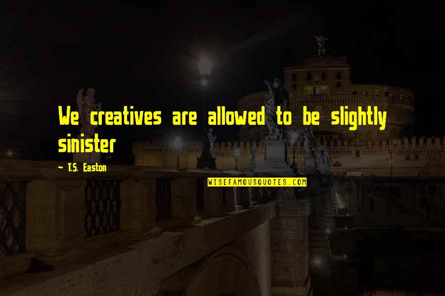 Winstanley Architects Quotes By T.S. Easton: We creatives are allowed to be slightly sinister