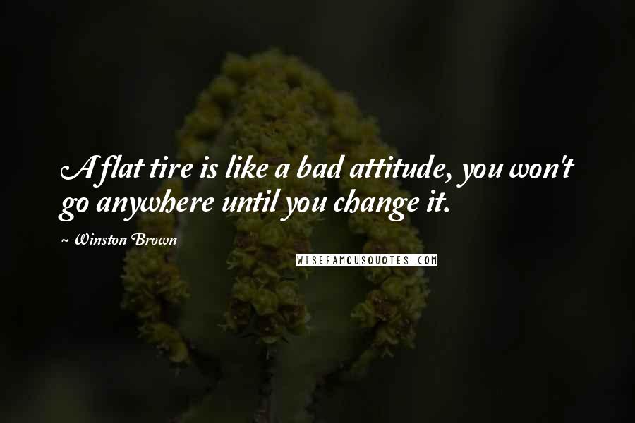 Winston Brown quotes: A flat tire is like a bad attitude, you won't go anywhere until you change it.