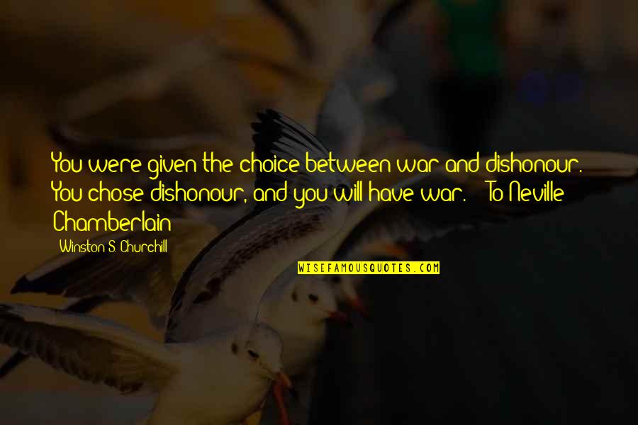 Winston Churchill Neville Chamberlain Quotes By Winston S. Churchill: You were given the choice between war and Winston Churchill Neville Chamberlain Quotes By Winston S. Churchill: You were given the choice between war and