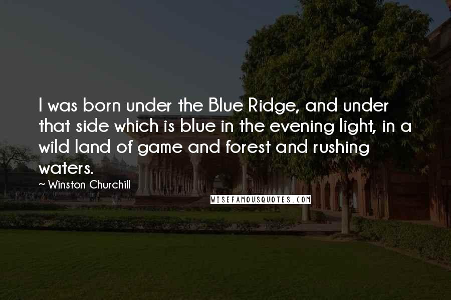 Winston Churchill quotes: I was born under the Blue Ridge, and under that side which is blue in the evening light, in a wild land of game and forest and rushing waters.