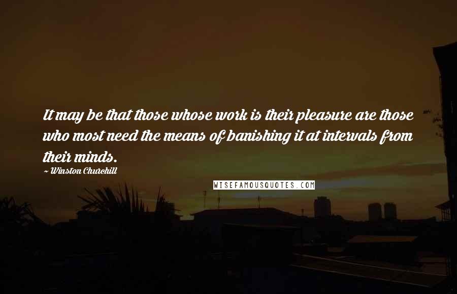 Winston Churchill quotes: It may be that those whose work is their pleasure are those who most need the means of banishing it at intervals from their minds. Winston Churchill quotes: It may be that those whose work is their pleasure are those who most need the means of banishing it at intervals from their minds.