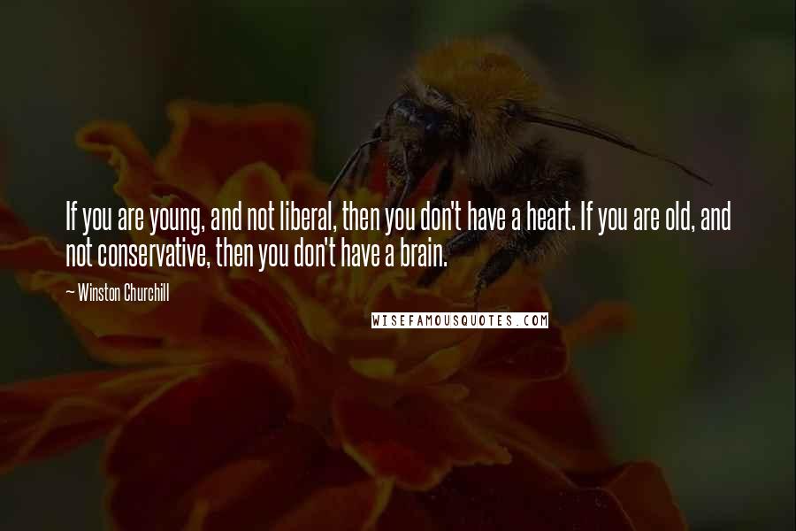 Winston Churchill quotes: If you are young, and not liberal, then you don't have a heart. If you are old, and not conservative, then you don't have a brain. Winston Churchill quotes: If you are young, and not liberal, then you don't have a heart. If you are old, and not conservative, then you don't have a brain.