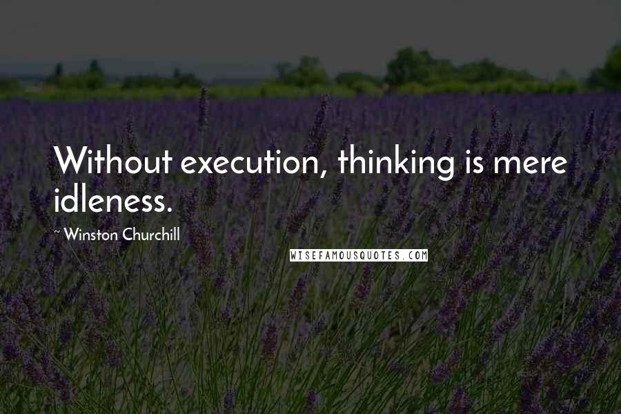 Winston Churchill quotes: Without execution, thinking is mere idleness.