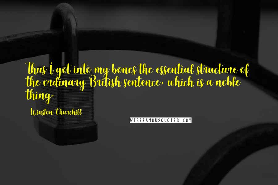 Winston Churchill quotes: Thus I got into my bones the essential structure of the ordinary British sentence, which is a noble thing. Winston Churchill quotes: Thus I got into my bones the essential structure of the ordinary British sentence, which is a noble thing.