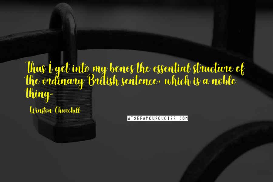 Winston Churchill quotes: Thus I got into my bones the essential structure of the ordinary British sentence, which is a noble thing.