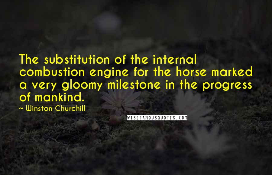 Winston Churchill quotes: The substitution of the internal combustion engine for the horse marked a very gloomy milestone in the progress of mankind. Winston Churchill quotes: The substitution of the internal combustion engine for the horse marked a very gloomy milestone in the progress of mankind.