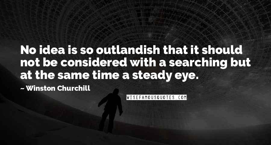 Winston Churchill quotes: No idea is so outlandish that it should not be considered with a searching but at the same time a steady eye.