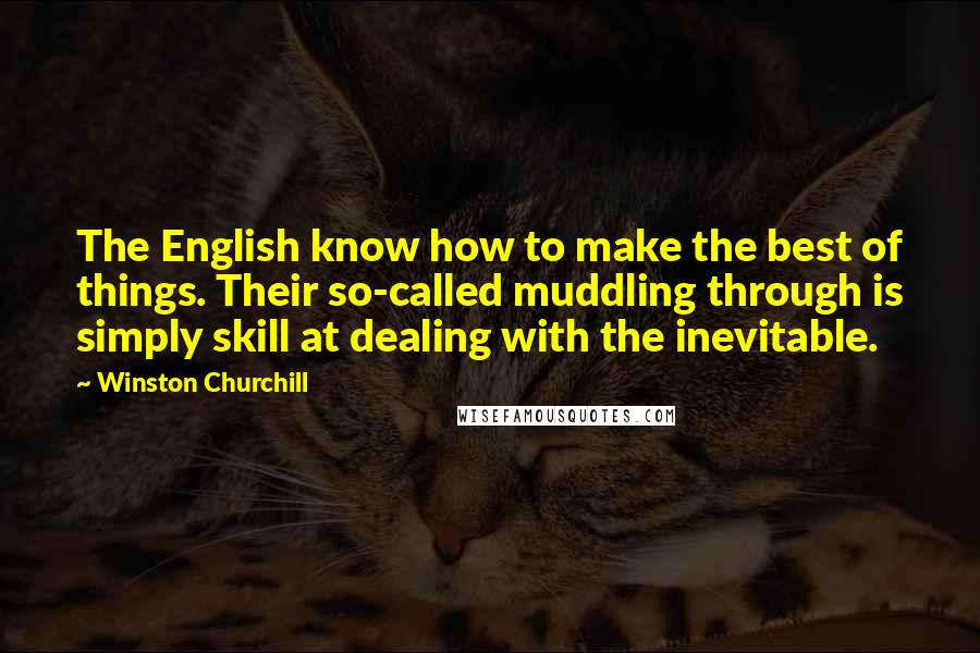 Winston Churchill quotes: The English know how to make the best of things. Their so-called muddling through is simply skill at dealing with the inevitable. Winston Churchill quotes: The English know how to make the best of things. Their so-called muddling through is simply skill at dealing with the inevitable.