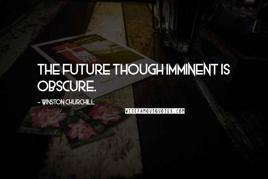 Winston Churchill quotes: The future though imminent is obscure.
