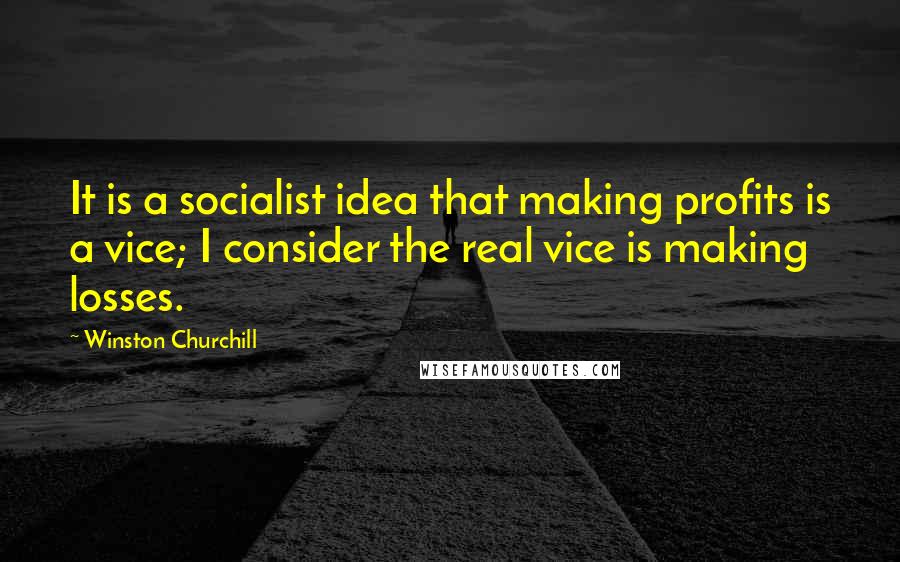 Winston Churchill quotes: It is a socialist idea that making profits is a vice; I consider the real vice is making losses.