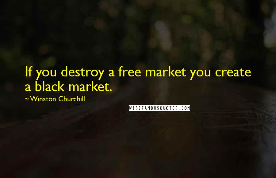 Winston Churchill quotes: If you destroy a free market you create a black market.