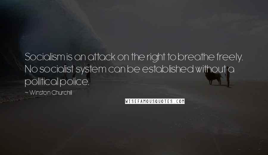 Winston Churchill quotes: Socialism is an attack on the right to breathe freely. No socialist system can be established without a political police.