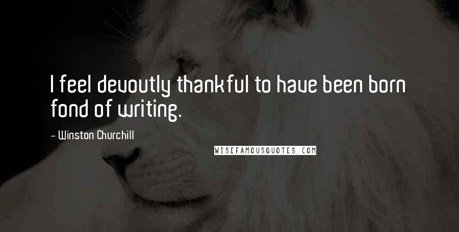 Winston Churchill quotes: I feel devoutly thankful to have been born fond of writing.