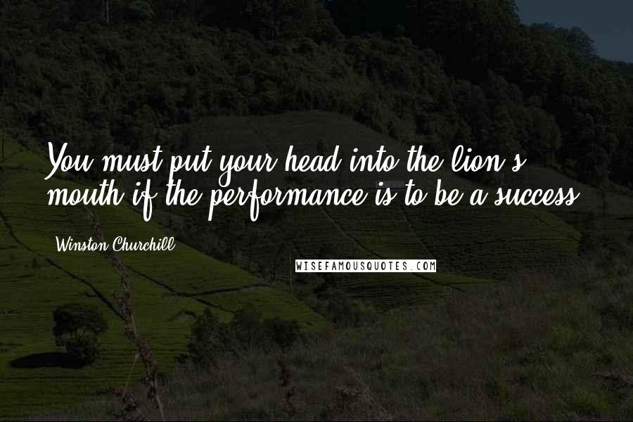 Winston Churchill quotes: You must put your head into the lion's mouth if the performance is to be a success.