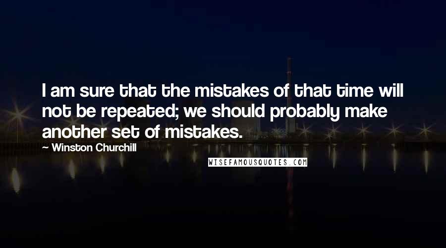 Winston Churchill quotes: I am sure that the mistakes of that time will not be repeated; we should probably make another set of mistakes.