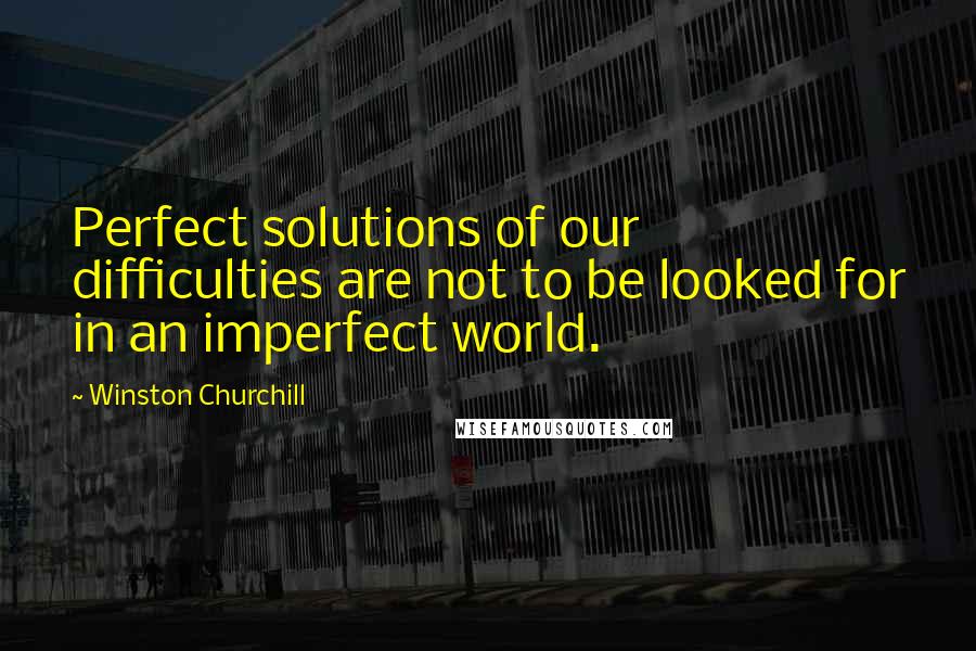 Winston Churchill quotes: Perfect solutions of our difficulties are not to be looked for in an imperfect world.