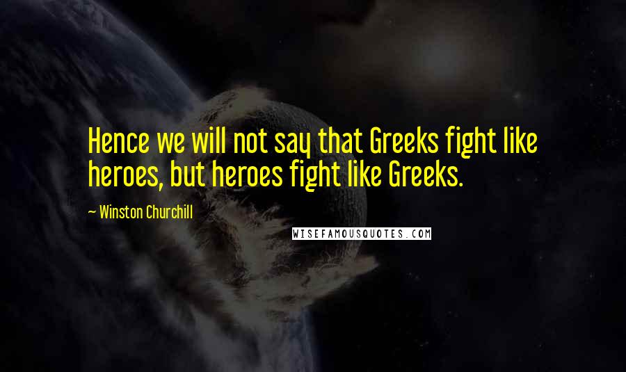 Winston Churchill quotes: Hence we will not say that Greeks fight like heroes, but heroes fight like Greeks.