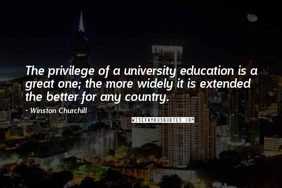 Winston Churchill quotes: The privilege of a university education is a great one; the more widely it is extended the better for any country.