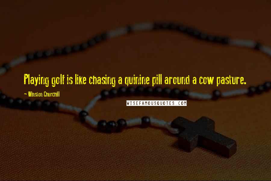 Winston Churchill quotes: Playing golf is like chasing a quinine pill around a cow pasture.