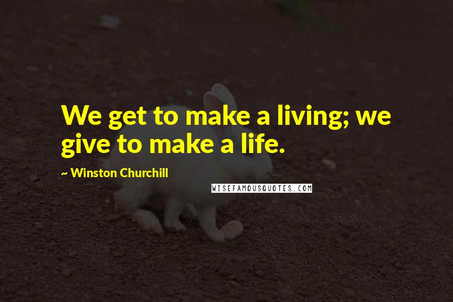 Winston Churchill quotes: We get to make a living; we give to make a life.