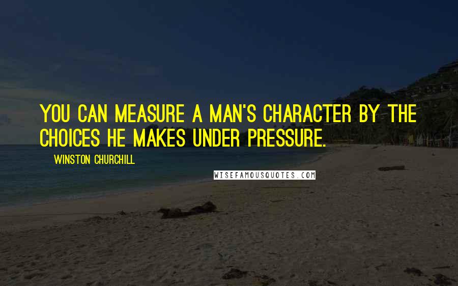 Winston Churchill quotes: You can measure a man's character by the choices he makes under pressure.