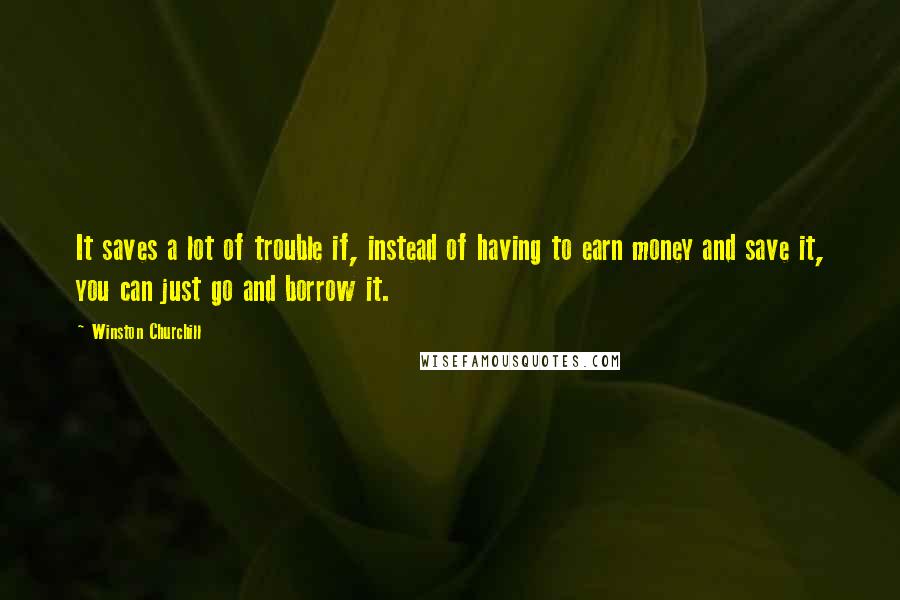 Winston Churchill quotes: It saves a lot of trouble if, instead of having to earn money and save it, you can just go and borrow it. Winston Churchill quotes: It saves a lot of trouble if, instead of having to earn money and save it, you can just go and borrow it.