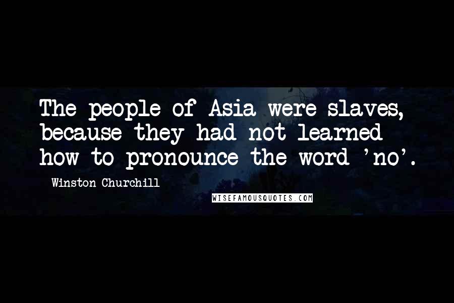 Winston Churchill quotes: The people of Asia were slaves, because they had not learned how to pronounce the word 'no'.