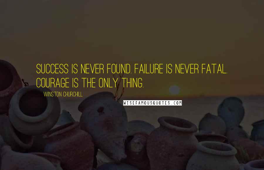 Winston Churchill quotes: Success is never found. Failure is never fatal. Courage is the only thing.