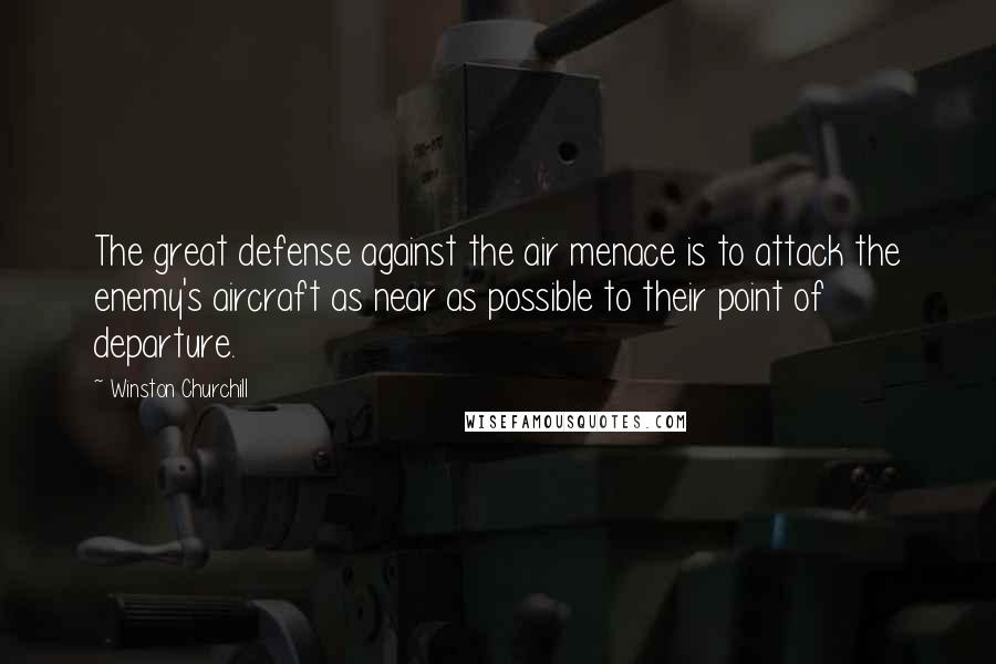 Winston Churchill quotes: The great defense against the air menace is to attack the enemy's aircraft as near as possible to their point of departure.