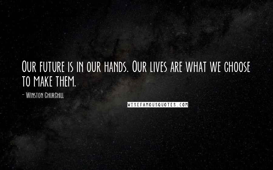 Winston Churchill quotes: Our future is in our hands. Our lives are what we choose to make them.