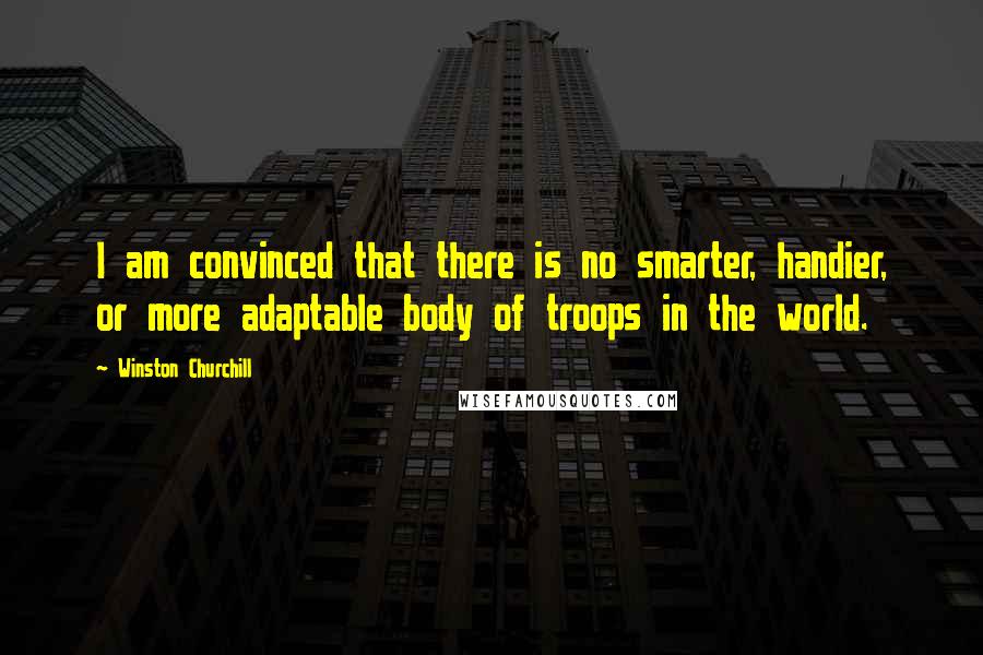 Winston Churchill quotes: I am convinced that there is no smarter, handier, or more adaptable body of troops in the world.
