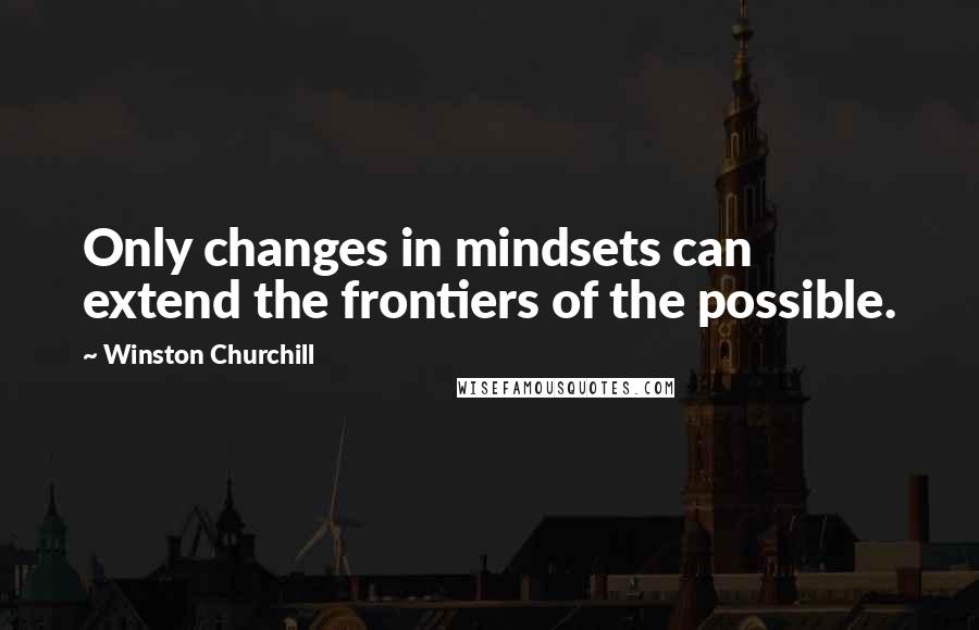 Winston Churchill quotes: Only changes in mindsets can extend the frontiers of the possible.