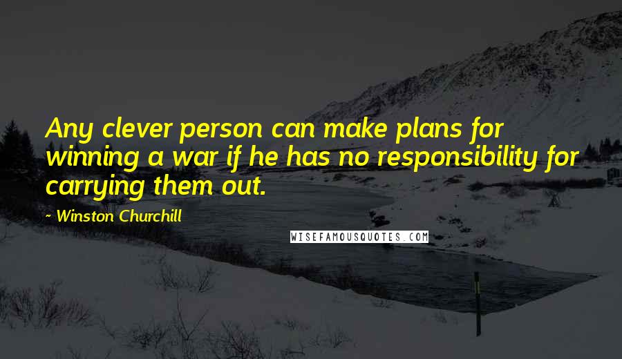 Winston Churchill quotes: Any clever person can make plans for winning a war if he has no responsibility for carrying them out.