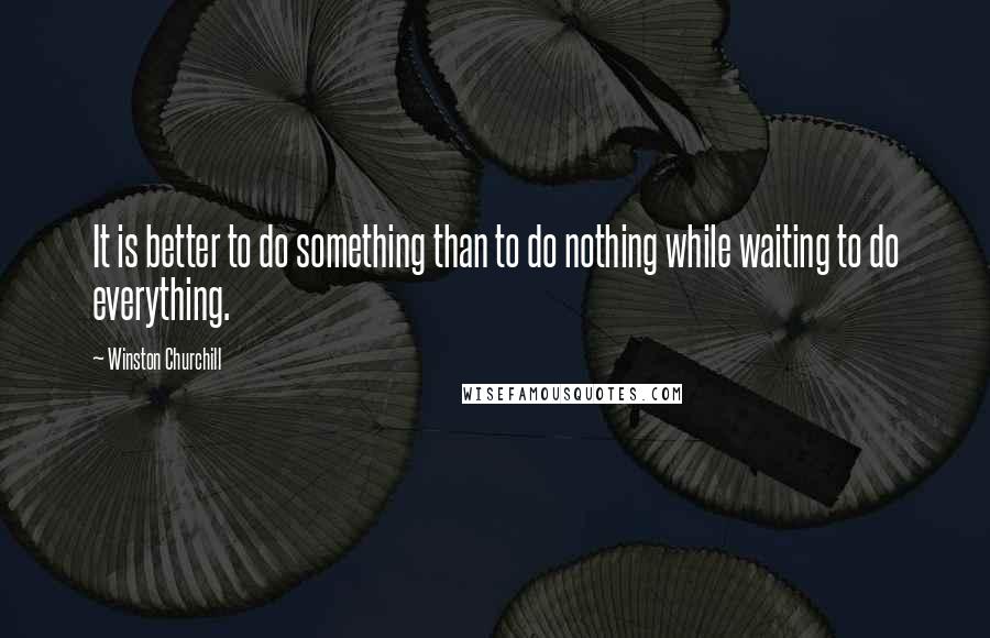 Winston Churchill quotes: It is better to do something than to do nothing while waiting to do everything.