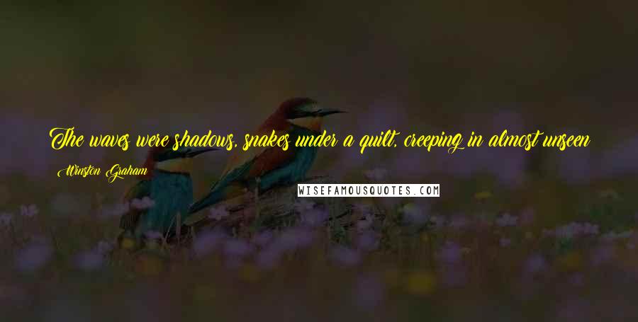 Winston Graham quotes: The waves were shadows, snakes under a quilt, creeping in almost unseen until they emerged in milky ripples at the water's edge.