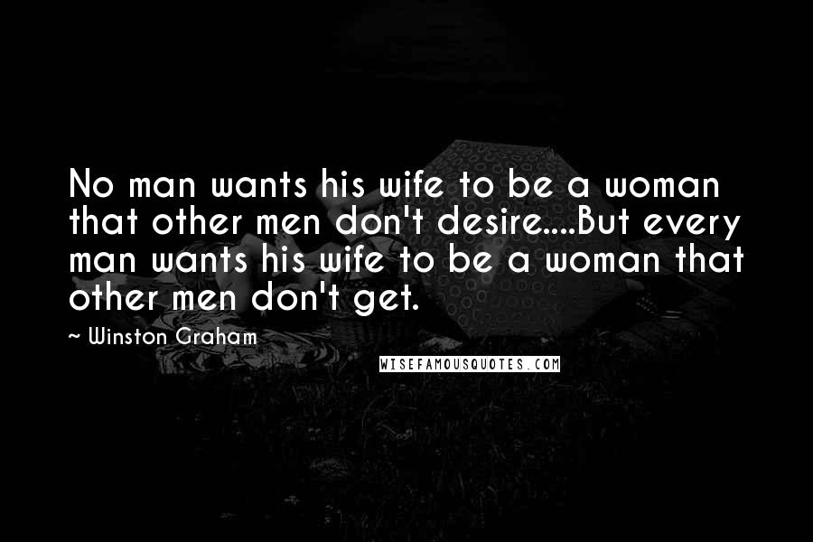 Winston Graham quotes: No man wants his wife to be a woman that other men don't desire....But every man wants his wife to be a woman that other men don't get. Winston Graham quotes: No man wants his wife to be a woman that other men don't desire....But every man wants his wife to be a woman that other men don't get.