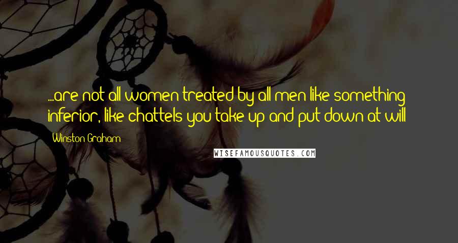 Winston Graham quotes: ...are not all women treated by all men like something inferior, like chattels you take up and put down at will? Winston Graham quotes: ...are not all women treated by all men like something inferior, like chattels you take up and put down at will?