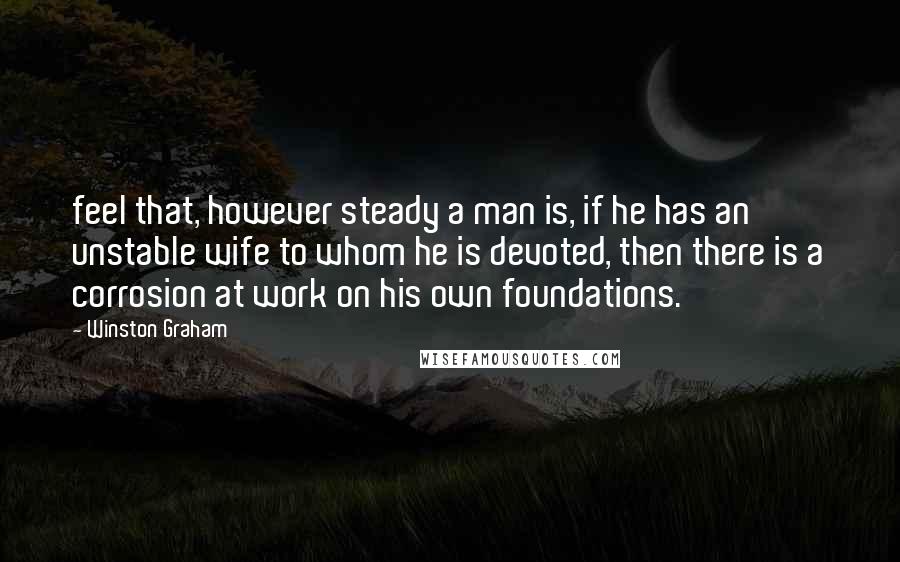 Winston Graham quotes: feel that, however steady a man is, if he has an unstable wife to whom he is devoted, then there is a corrosion at work on his own foundations. Winston Graham quotes: feel that, however steady a man is, if he has an unstable wife to whom he is devoted, then there is a corrosion at work on his own foundations.