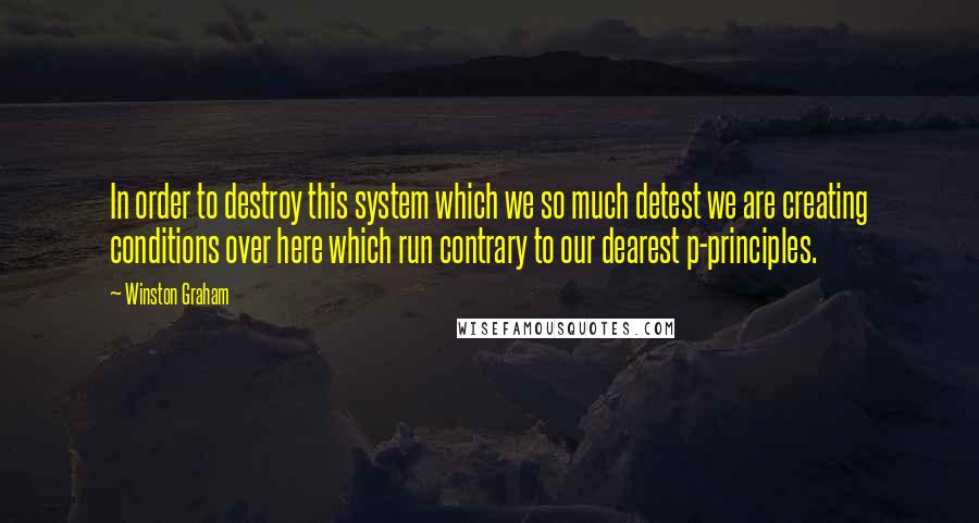 Winston Graham quotes: In order to destroy this system which we so much detest we are creating conditions over here which run contrary to our dearest p-principles. Winston Graham quotes: In order to destroy this system which we so much detest we are creating conditions over here which run contrary to our dearest p-principles.