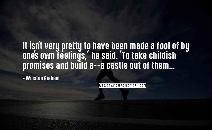 Winston Graham quotes: It isn't very pretty to have been made a fool of by one's own feelings,' he said. 'To take childish promises and build a--a castle out of them... Winston Graham quotes: It isn't very pretty to have been made a fool of by one's own feelings,' he said. 'To take childish promises and build a--a castle out of them...