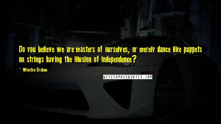 Winston Graham quotes: Do you believe we are masters of ourselves, or merely dance like puppets on strings having the illusion of independence?