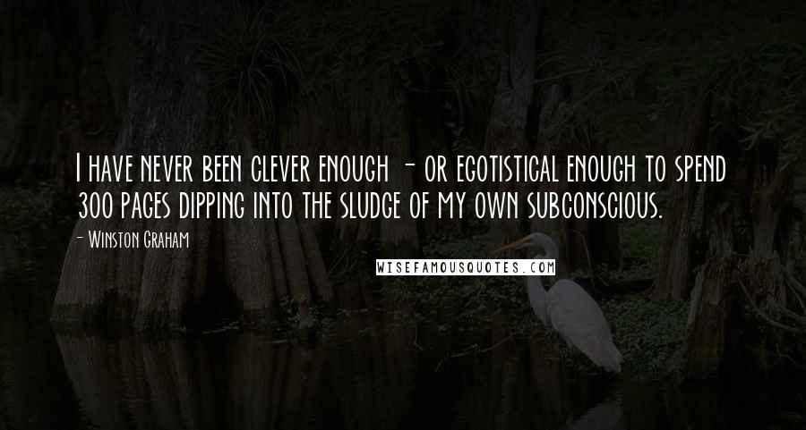 Winston Graham quotes: I have never been clever enough - or egotistical enough to spend 300 pages dipping into the sludge of my own subconscious.