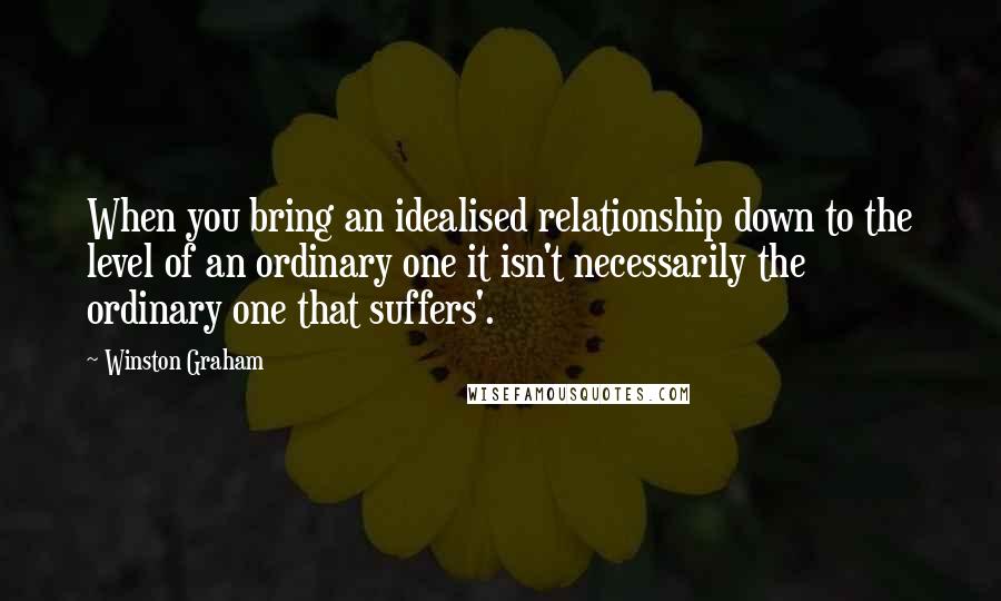 Winston Graham quotes: When you bring an idealised relationship down to the level of an ordinary one it isn't necessarily the ordinary one that suffers'.